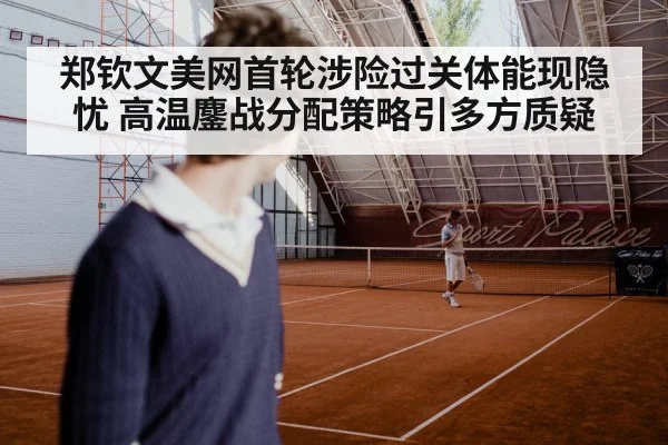 郑钦文美网首轮涉险过关体能现隐忧 高温鏖战分配策略引多方质疑