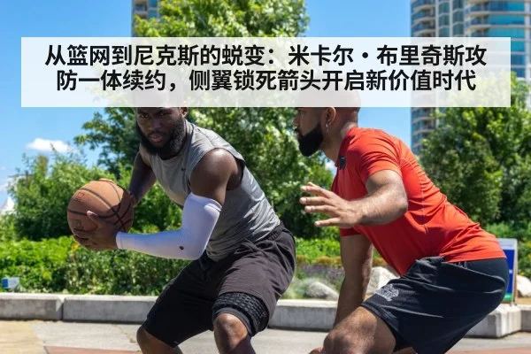 从篮网到尼克斯的蜕变：米卡尔·布里奇斯攻防一体续约，侧翼锁死箭头开启新价值时代