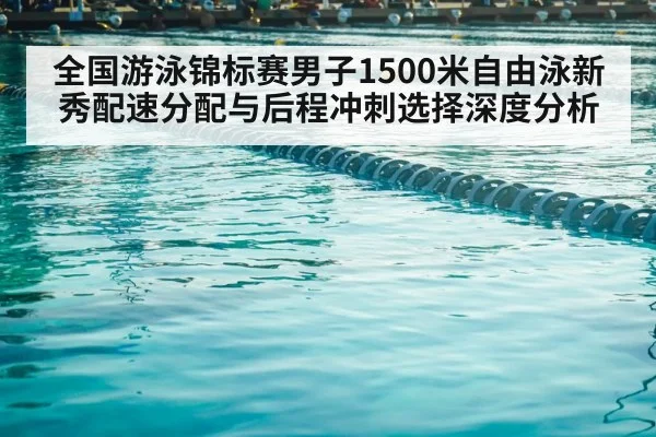 全国游泳锦标赛男子1500米自由泳新秀配速分配与后程冲刺选择深度分析