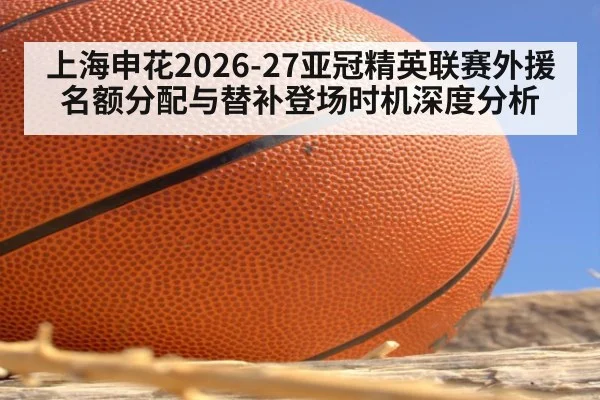 上海申花2026-27亚冠精英联赛外援名额分配与替补登场时机深度分析