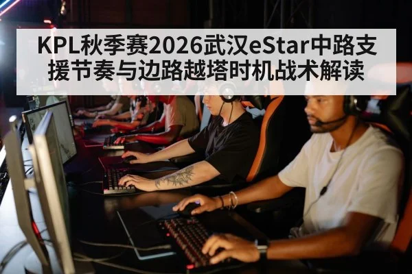 KPL秋季赛2026武汉eStar中路支援节奏与边路越塔时机战术解读