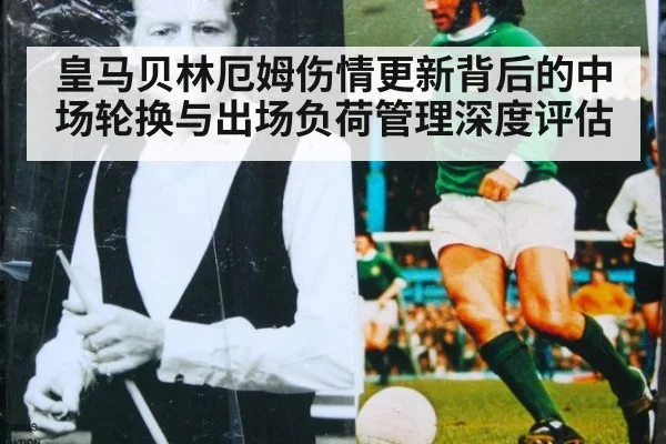 皇马贝林厄姆伤情更新背后的中场轮换与出场负荷管理深度评估