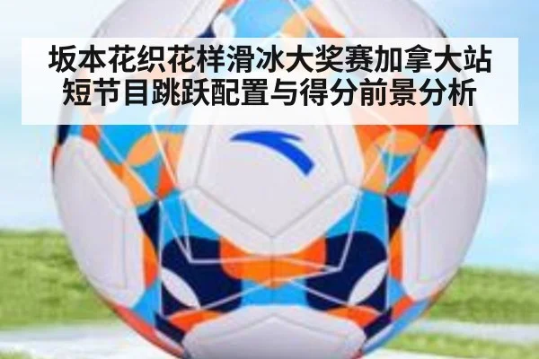 坂本花织花样滑冰大奖赛加拿大站短节目跳跃配置与得分前景分析