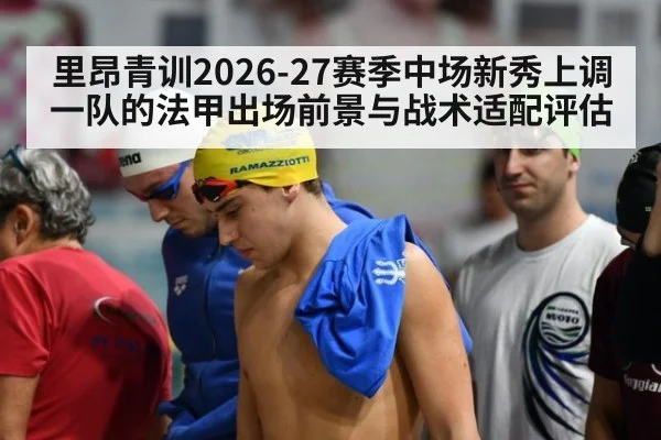 里昂青训2026-27赛季中场新秀上调一队的法甲出场前景与战术适配评估